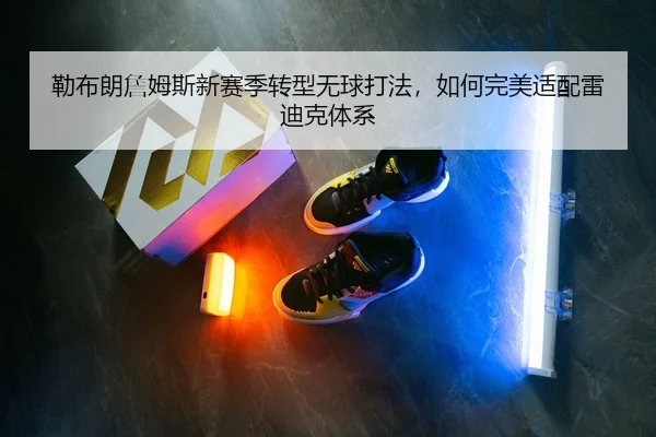 勒布朗詹姆斯新赛季转型无球打法，如何完美适配雷迪克体系