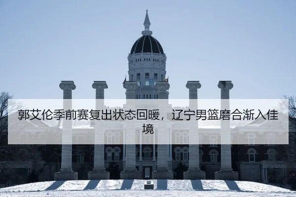郭艾伦季前赛复出状态回暖，辽宁男篮磨合渐入佳境