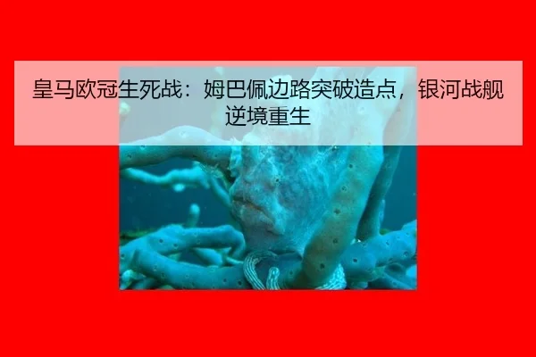 皇马欧冠生死战：姆巴佩边路突破造点，银河战舰逆境重生
