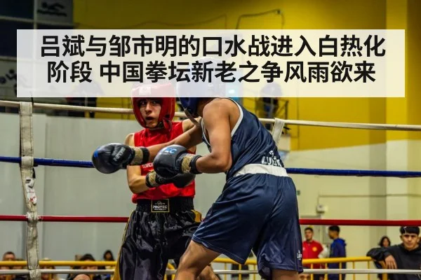 吕斌与邹市明的口水战进入白热化阶段 中国拳坛新老之争风雨欲来