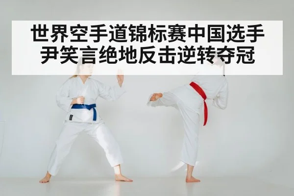 世界空手道锦标赛中国选手尹笑言绝地反击逆转夺冠
