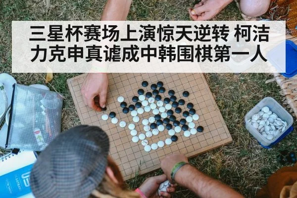 三星杯赛场上演惊天逆转 柯洁力克申真谑成中韩围棋第一人