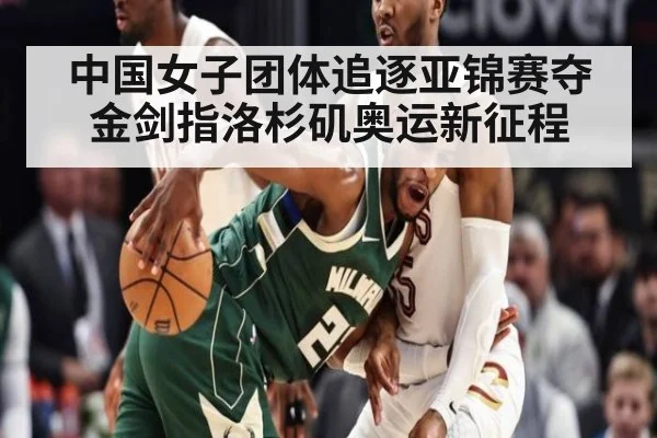 中国女子团体追逐亚锦赛夺金剑指洛杉矶奥运新征程