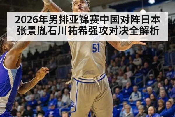 2026年男排亚锦赛中国对阵日本张景胤石川祐希强攻对决全解析